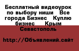 Бесплатный видеоурок по выбору ниши - Все города Бизнес » Куплю бизнес   . Крым,Севастополь